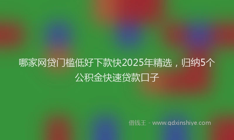 哪家网贷门槛低好下款快2025年精选，归纳5个公积金快速贷款口子