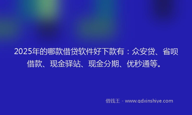 2025年的哪款借贷软件好下款有：众安贷、省呗借款、现金驿站、现金分期、优秒通等。