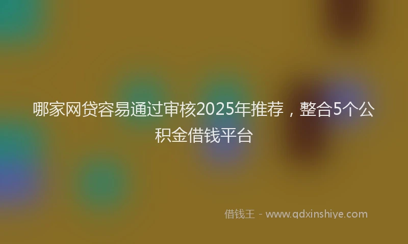 哪家网贷容易通过审核2025年推荐，整合5个公积金借钱平台