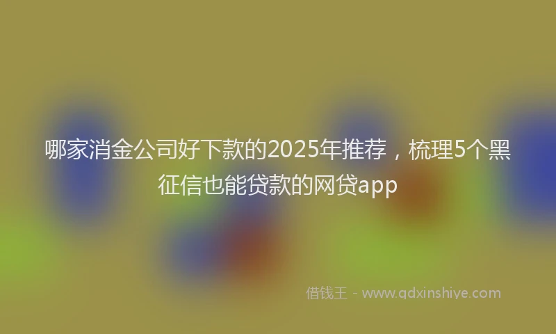 哪家消金公司好下款的2025年推荐，梳理5个黑征信也能贷款的网贷app
