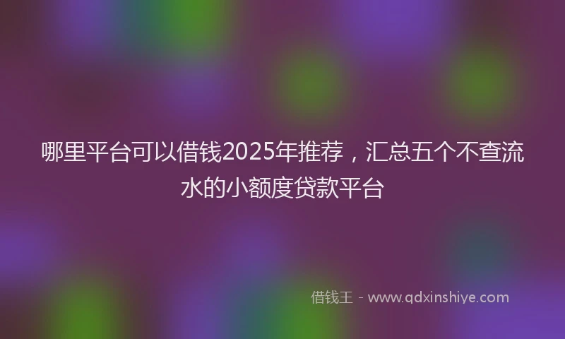 哪里平台可以借钱2025年推荐，汇总五个不查流水的小额度贷款平台