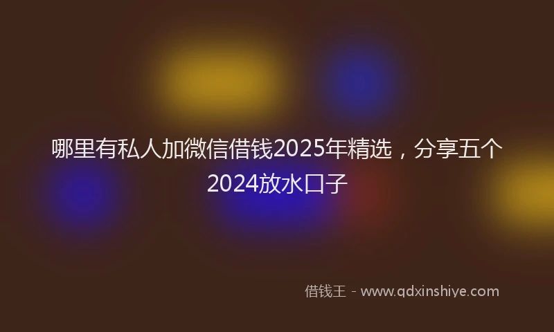 哪里有私人加微信借钱2025年精选，分享五个2024放水口子