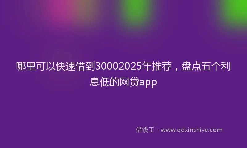 哪里可以快速借到30002025年推荐，盘点五个利息低的网贷app