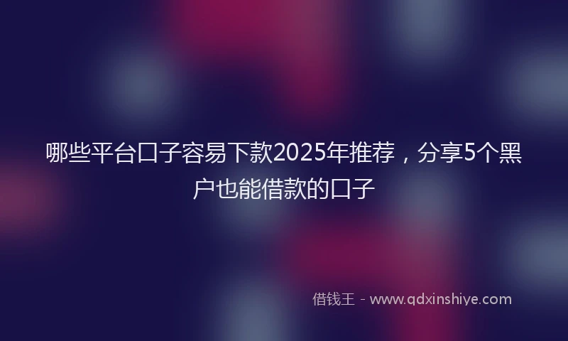 哪些平台口子容易下款2025年推荐，分享5个黑户也能借款的口子