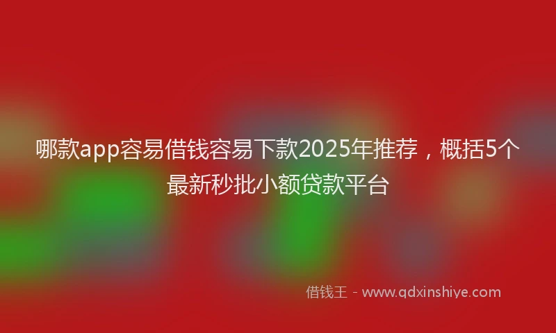哪款app容易借钱容易下款2025年推荐，概括5个最新秒批小额贷款平台