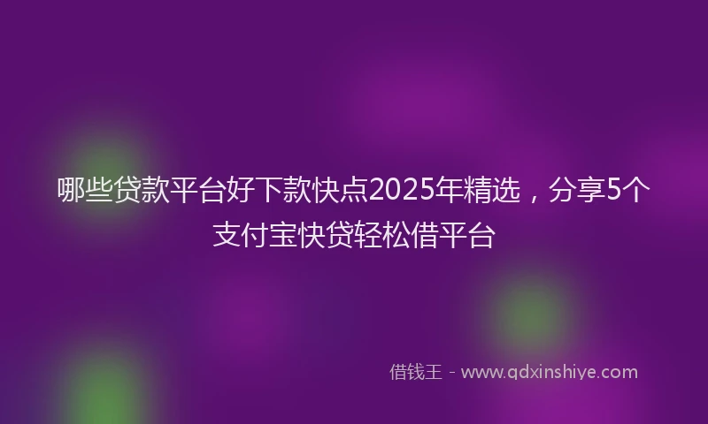 哪些贷款平台好下款快点2025年精选，分享5个支付宝快贷轻松借平台