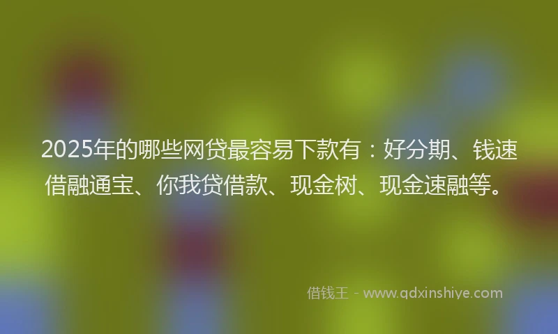 2025年的哪些网贷最容易下款有：好分期、钱速借融通宝、你我贷借款、现金树、现金速融等。
