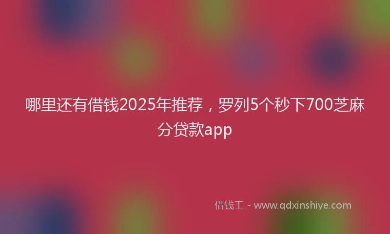 哪里还有借钱2025年推荐，罗列5个秒下700芝麻分贷款app