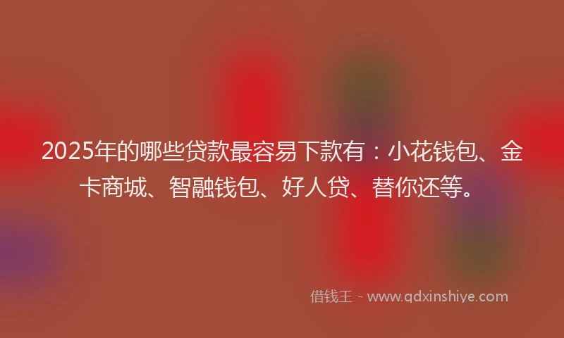 2025年的哪些贷款最容易下款有：小花钱包、金卡商城、智融钱包、好人贷、替你还等。