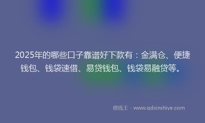 2025年的哪些口子靠谱好下款有：金满仓、便捷钱包、钱袋速借、易贷钱包、钱袋易融贷等。