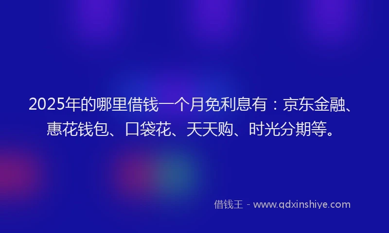 2025年的哪里借钱一个月免利息有：京东金融、惠花钱包、口袋花、天天购、时光分期等。