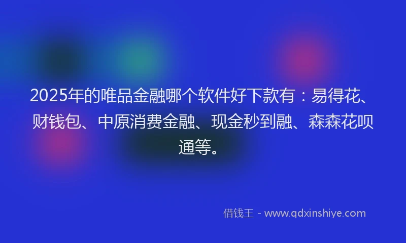 2025年的唯品金融哪个软件好下款有：易得花、财钱包、中原消费金融、现金秒到融、森森花呗通等。