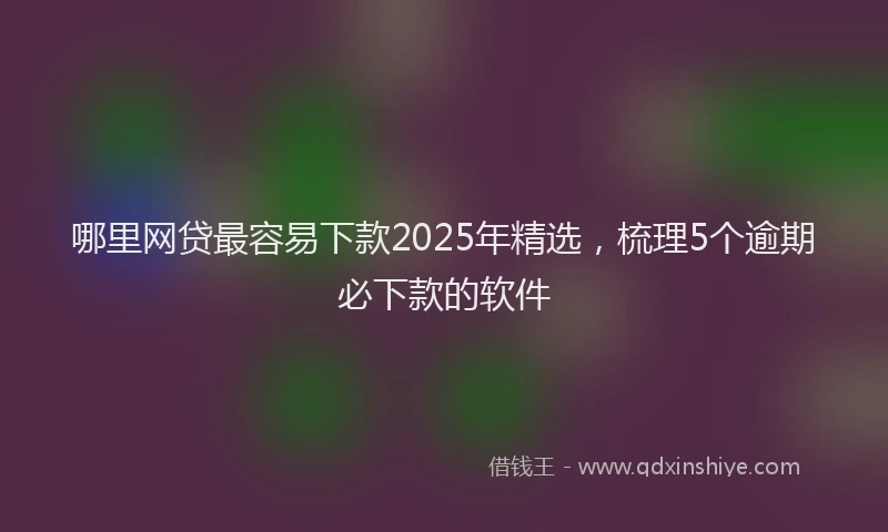 哪里网贷最容易下款2025年精选，梳理5个逾期必下款的软件