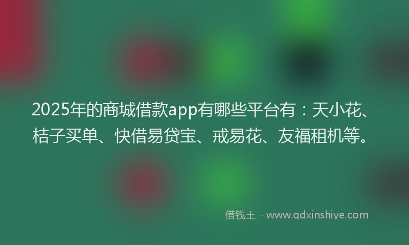 2025年的商城借款app有哪些平台有：天小花、桔子买单、快借易贷宝、戒易花、友福租机等。