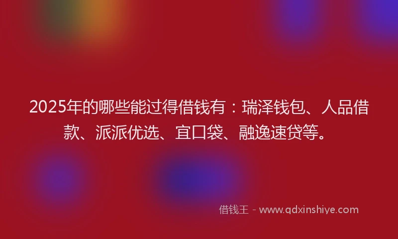 2025年的哪些能过得借钱有：瑞泽钱包、人品借款、派派优选、宜口袋、融逸速贷等。