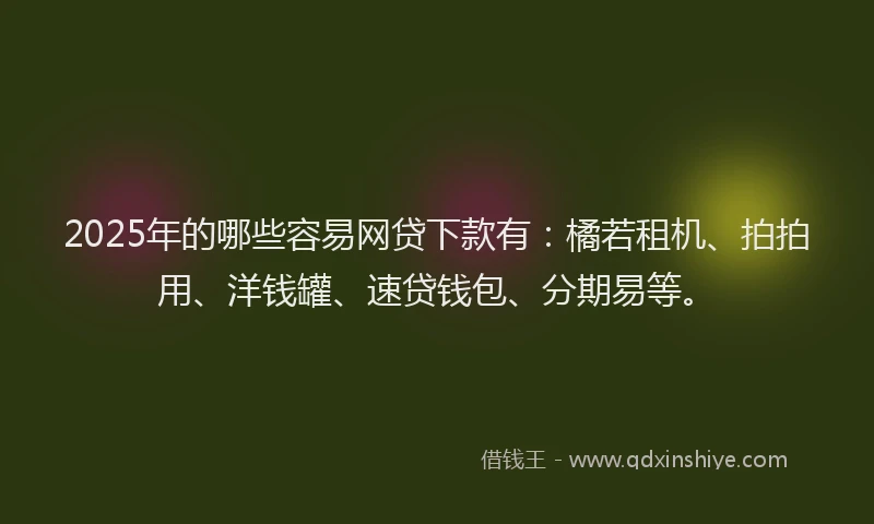 2025年的哪些容易网贷下款有：橘若租机、拍拍用、洋钱罐、速贷钱包、分期易等。