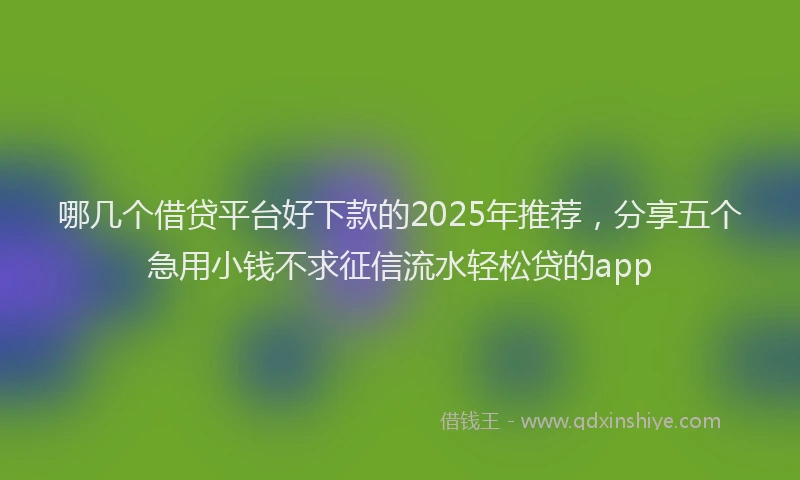 哪几个借贷平台好下款的2025年推荐，分享五个急用小钱不求征信流水轻松贷的app