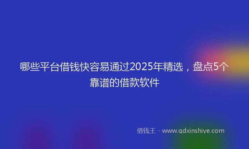 哪些平台借钱快容易通过2025年精选，盘点5个靠谱的借款软件