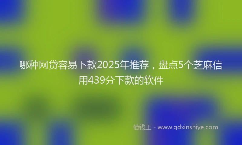 哪种网贷容易下款2025年推荐，盘点5个芝麻信用439分下款的软件