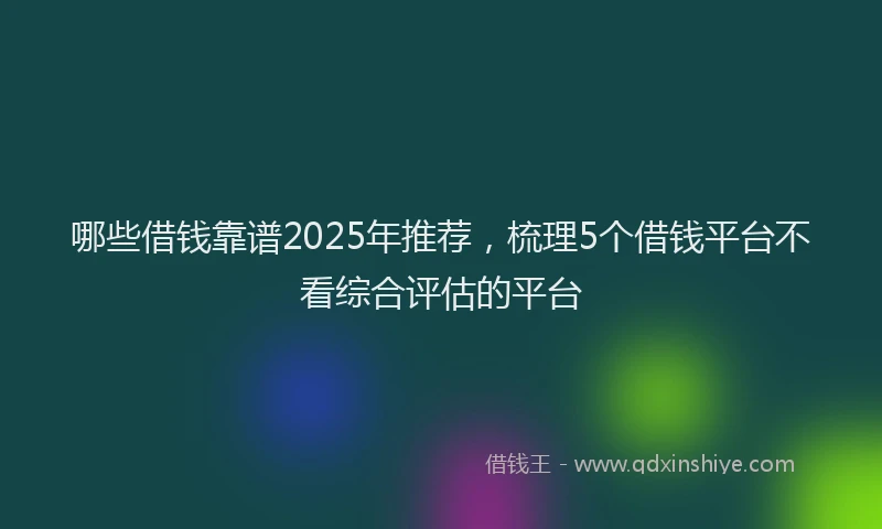 哪些借钱靠谱2025年推荐，梳理5个借钱平台不看综合评估的平台