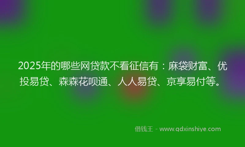 2025年的哪些网贷款不看征信有：麻袋财富、优投易贷、森森花呗通、人人易贷、京享易付等。