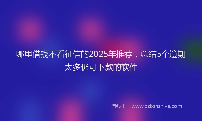 哪里借钱不看征信的2025年推荐，总结5个逾期太多仍可下款的软件