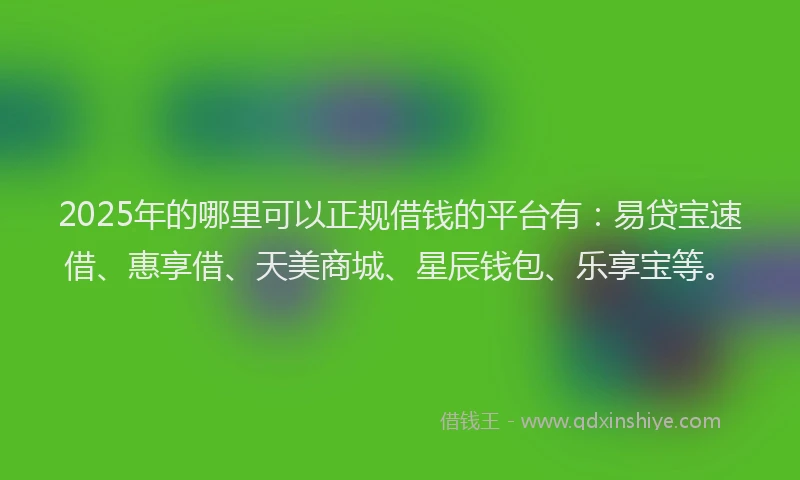 2025年的哪里可以正规借钱的平台有：易贷宝速借、惠享借、天美商城、星辰钱包、乐享宝等。