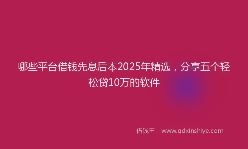 哪些平台借钱先息后本2025年精选，分享五个轻松贷10万的软件