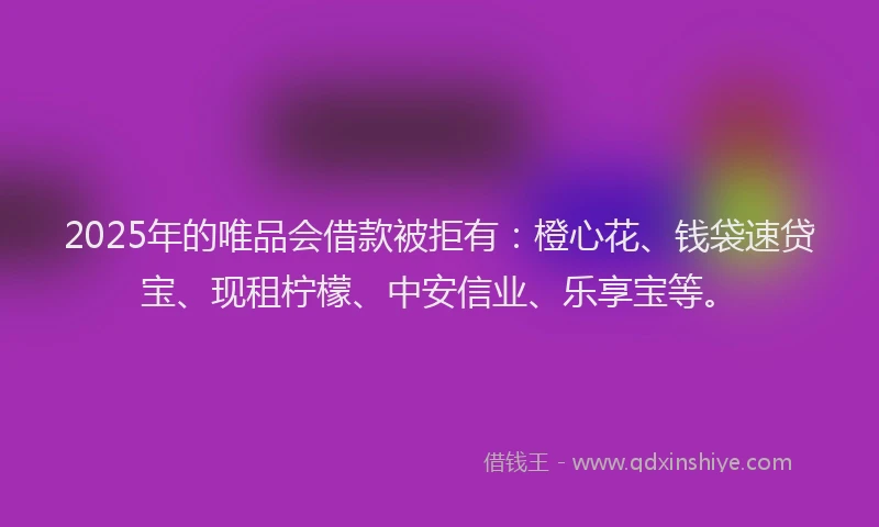 2025年的唯品会借款被拒有：橙心花、钱袋速贷宝、现租柠檬、中安信业、乐享宝等。