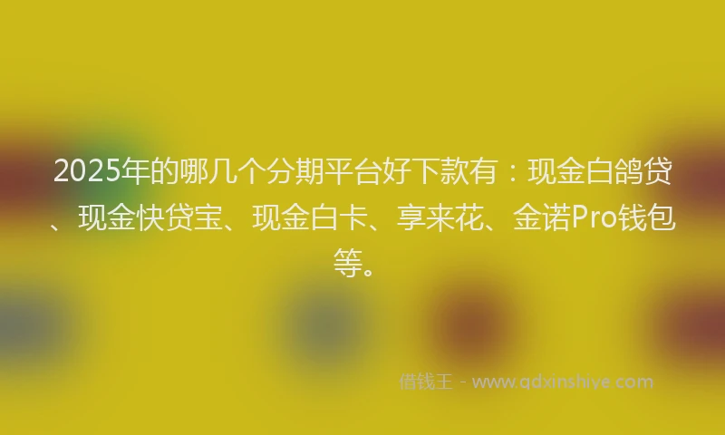 2025年的哪几个分期平台好下款有：现金白鸽贷、现金快贷宝、现金白卡、享来花、金诺Pro钱包等。