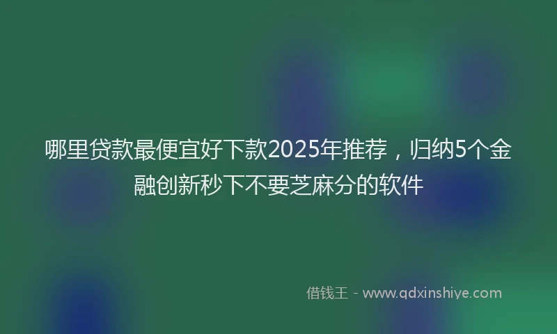 哪里贷款最便宜好下款2025年推荐，归纳5个金融创新秒下不要芝麻分的软件
