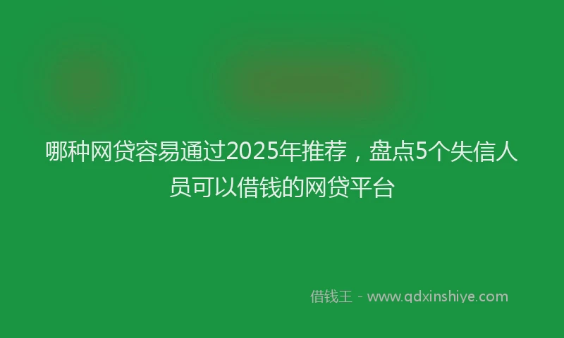 哪种网贷容易通过2025年推荐，盘点5个失信人员可以借钱的网贷平台