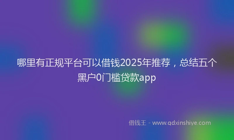 哪里有正规平台可以借钱2025年推荐，总结五个黑户0门槛贷款app