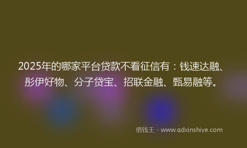 2025年的哪家平台贷款不看征信有：钱速达融、彤伊好物、分子贷宝、招联金融、甄易融等。