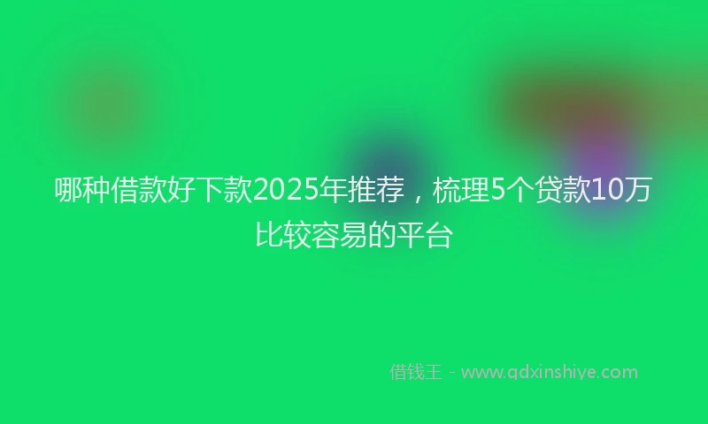 哪种借款好下款2025年推荐，梳理5个贷款10万比较容易的平台