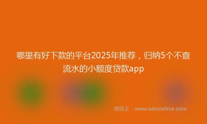 哪里有好下款的平台2025年推荐，归纳5个不查流水的小额度贷款app