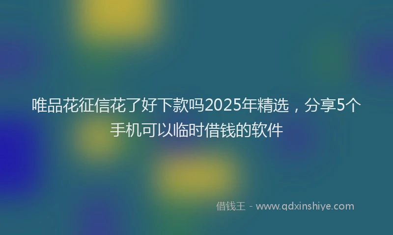 唯品花征信花了好下款吗2025年精选，分享5个手机可以临时借钱的软件