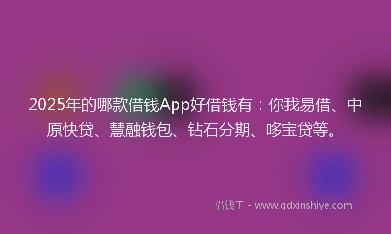 2025年的哪款借钱App好借钱有：你我易借、中原快贷、慧融钱包、钻石分期、哆宝贷等。