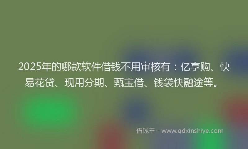 2025年的哪款软件借钱不用审核有:亿享购、快易花贷、现用分期、甄宝借、钱袋快融途等。