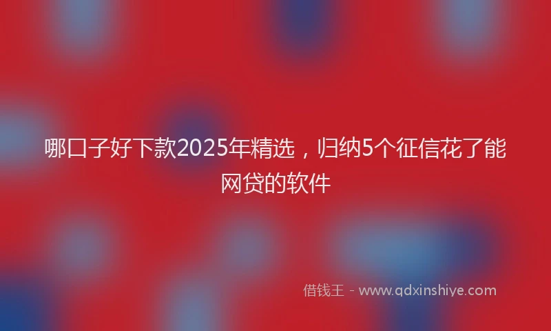 哪口子好下款2025年精选，归纳5个征信花了能网贷的软件
