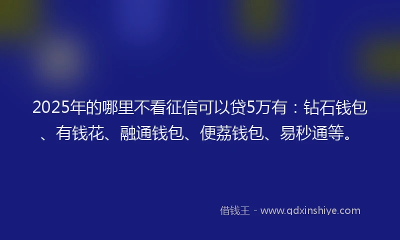 2025年的哪里不看征信可以贷5万有：钻石钱包、有钱花、融通钱包、便荔钱包、易秒通等。