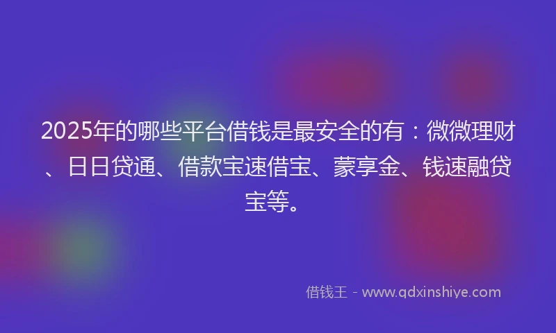 2025年的哪些平台借钱是最安全的有：微微理财、日日贷通、借款宝速借宝、蒙享金、钱速融贷宝等。