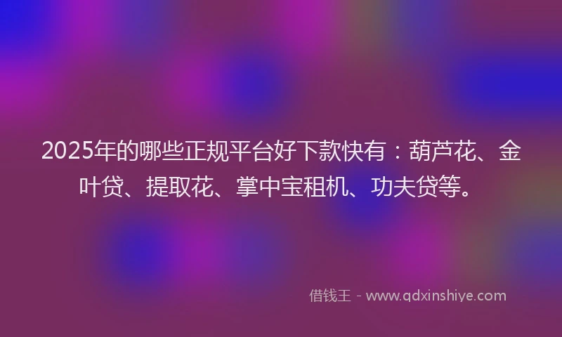 2025年的哪些正规平台好下款快有：葫芦花、金叶贷、提取花、掌中宝租机、功夫贷等。
