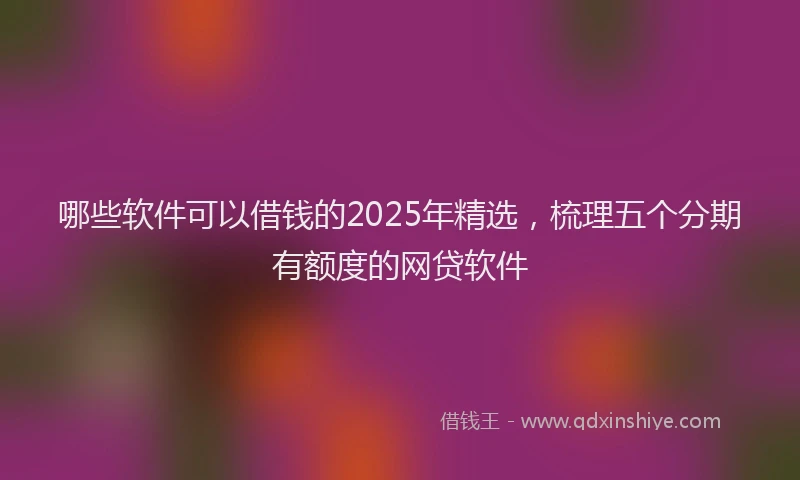 哪些软件可以借钱的2025年精选，梳理五个分期有额度的网贷软件