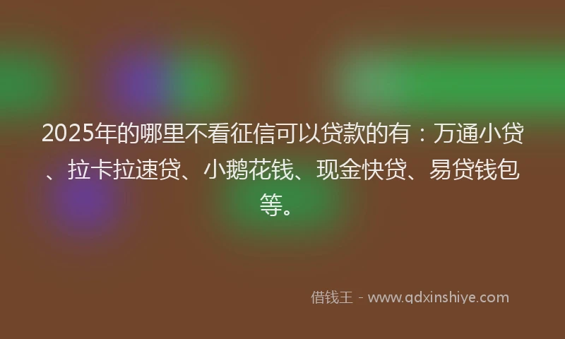 2025年的哪里不看征信可以贷款的有：万通小贷、拉卡拉速贷、小鹅花钱、现金快贷、易贷钱包等。