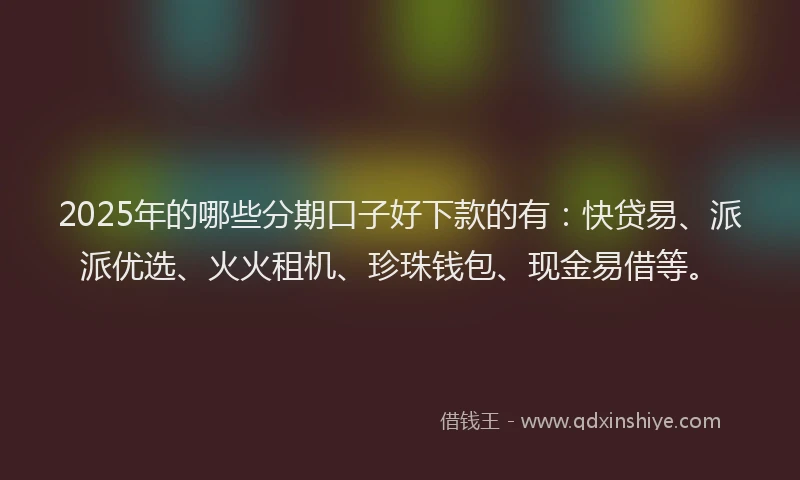 2025年的哪些分期口子好下款的有：快贷易、派派优选、火火租机、珍珠钱包、现金易借等。