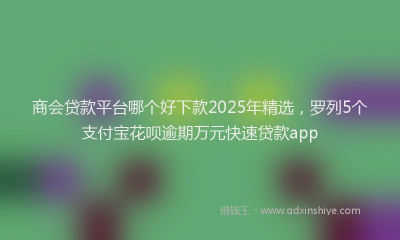 商会贷款平台哪个好下款2025年精选，罗列5个支付宝花呗逾期万元快速贷款app
