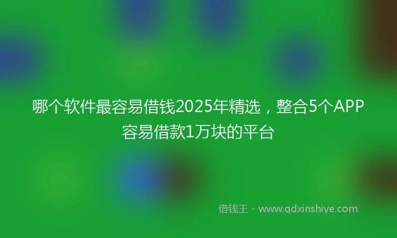 哪个软件最容易借钱2025年精选，整合5个APP容易借款1万块的平台