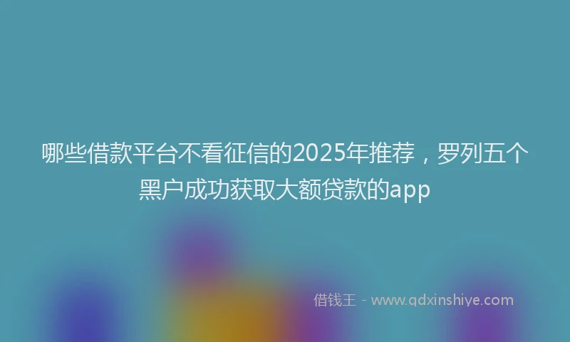 哪些借款平台不看征信的2025年推荐，罗列五个黑户成功获取大额贷款的app