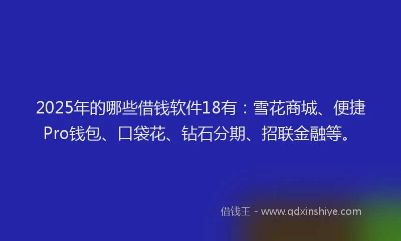 2025年的哪些借钱软件18有：雪花商城、便捷Pro钱包、口袋花、钻石分期、招联金融等。